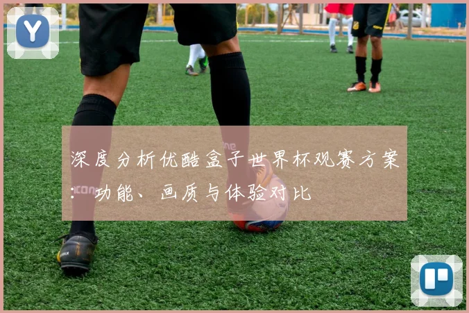 深度分析优酷盒子世界杯观赛方案：功能、画质与体验对比