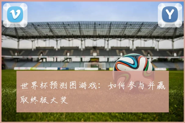 世界杯预测图游戏：如何参与并赢取终极大奖