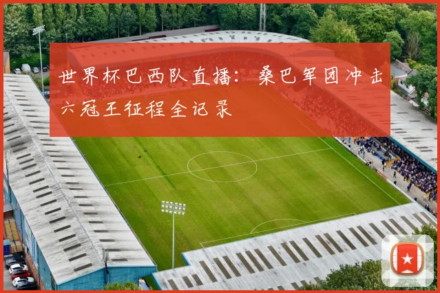 世界杯巴西队直播：桑巴军团冲击六冠王征程全记录