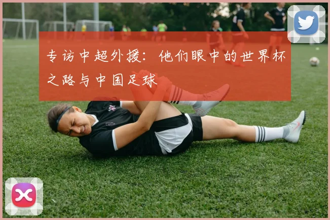 专访中超外援：他们眼中的世界杯之路与中国足球
