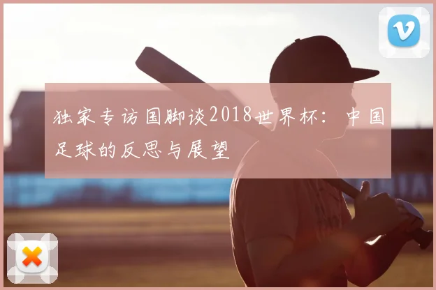 独家专访国脚谈2018世界杯：中国足球的反思与展望