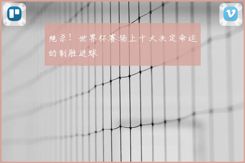 绝杀！世界杯赛场上十大决定命运的制胜进球