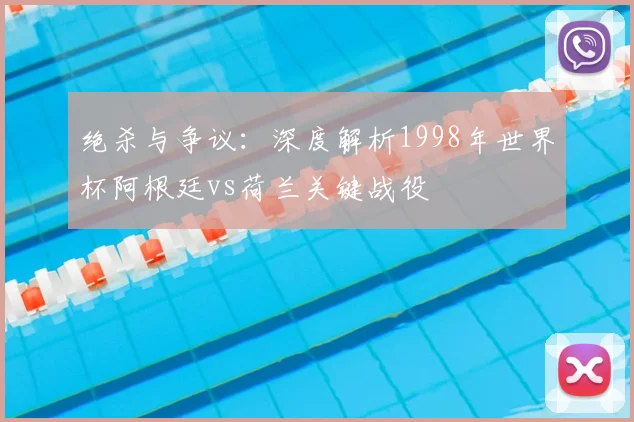 绝杀与争议：深度解析1998年世界杯阿根廷vs荷兰关键战役