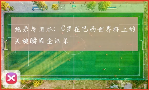 绝杀与泪水：C罗在巴西世界杯上的关键瞬间全记录