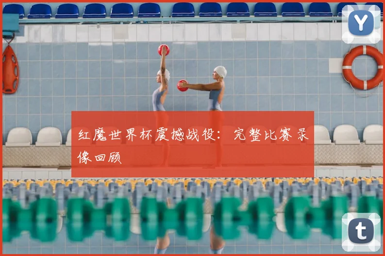红魔世界杯震撼战役：完整比赛录像回顾