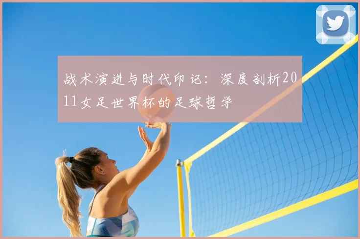战术演进与时代印记：深度剖析2011女足世界杯的足球哲学