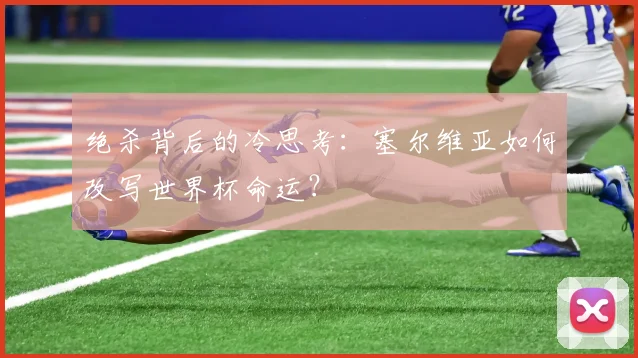 绝杀背后的冷思考：塞尔维亚如何改写世界杯命运？