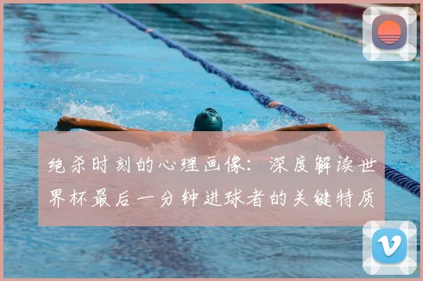 绝杀时刻的心理画像：深度解读世界杯最后一分钟进球者的关键特质