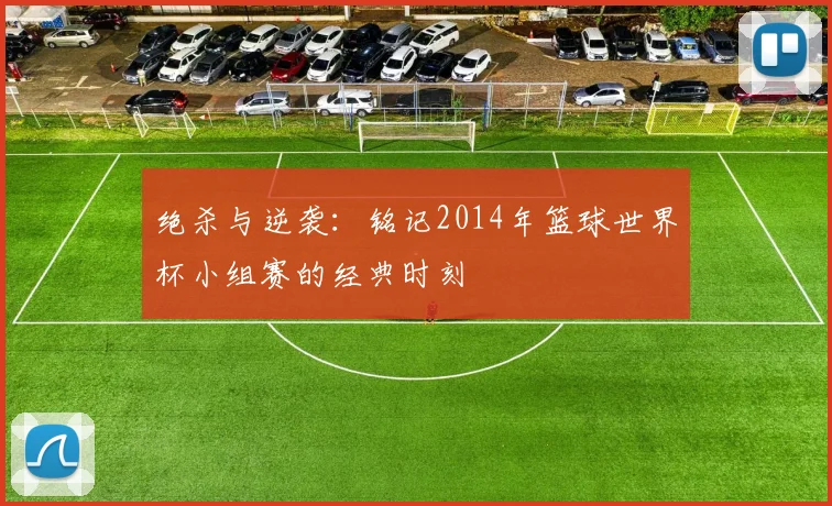 绝杀与逆袭：铭记2014年篮球世界杯小组赛的经典时刻