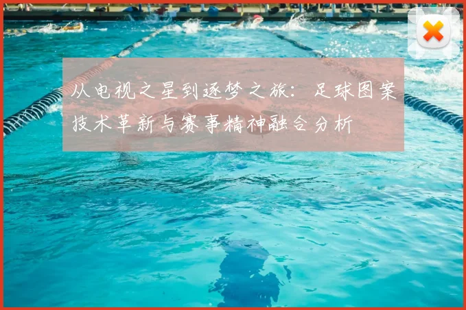从电视之星到逐梦之旅:足球图案技术革新与赛事精神融合分析