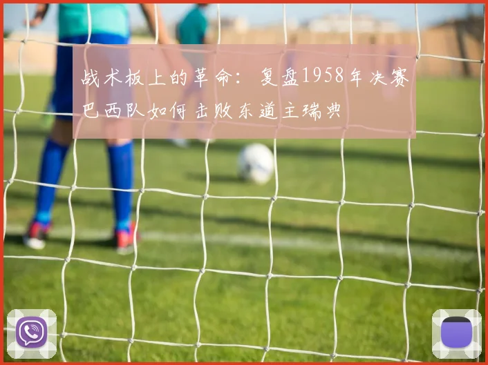 战术板上的革命：复盘1958年决赛巴西队如何击败东道主瑞典