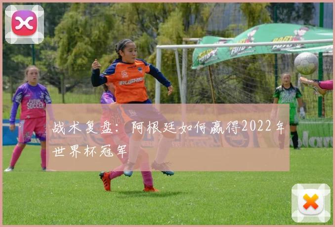 战术复盘：阿根廷如何赢得2022年世界杯冠军