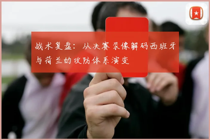 战术复盘：从决赛录像解码西班牙与荷兰的攻防体系演变