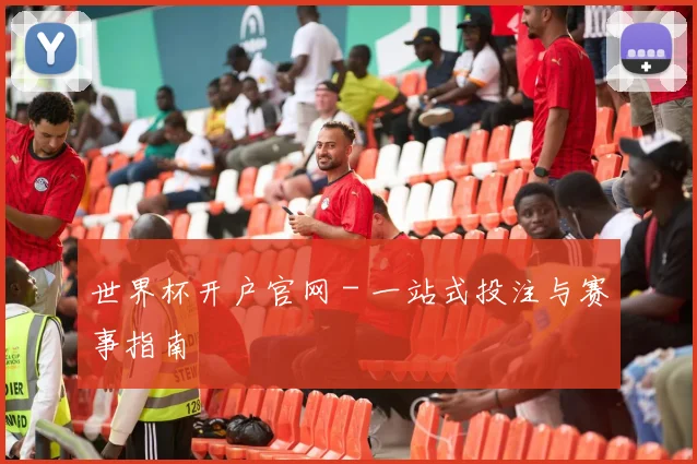 世界杯开户官网 - 一站式投注与赛事指南