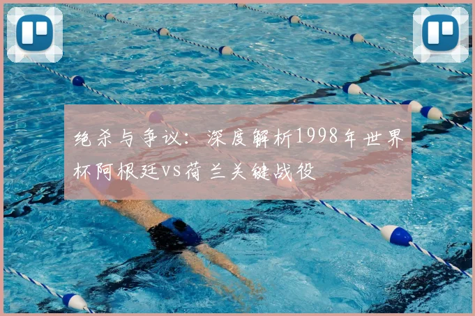 绝杀与争议：深度解析1998年世界杯阿根廷vs荷兰关键战役