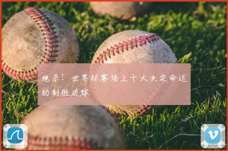 绝杀！世界杯赛场上十大决定命运的制胜进球