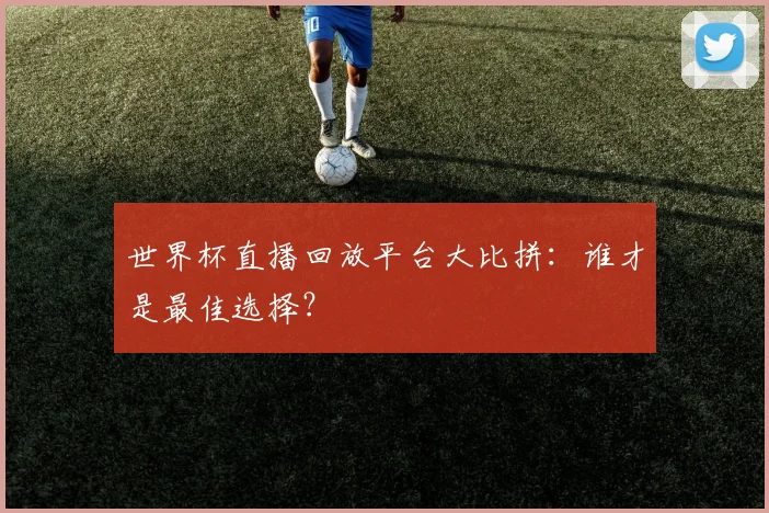 世界杯直播回放平台大比拼：谁才是最佳选择？