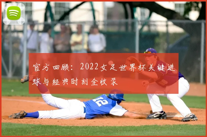 官方回顾:2022女足世界杯关键进球与经典时刻全收录