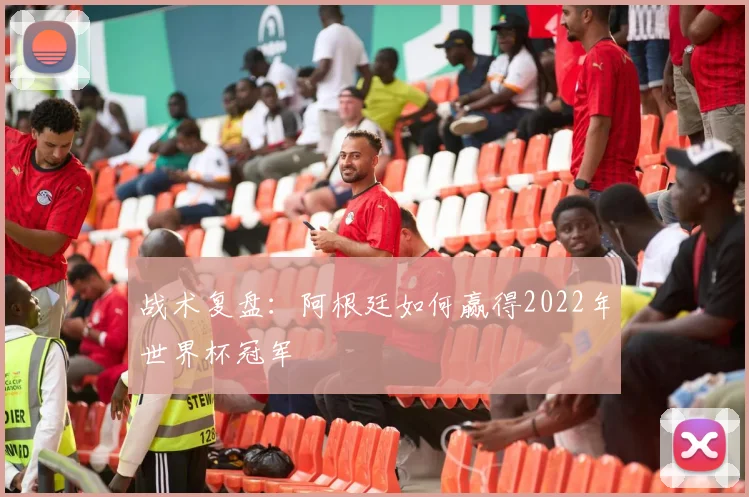 战术复盘:阿根廷如何赢得2022年世界杯冠军
