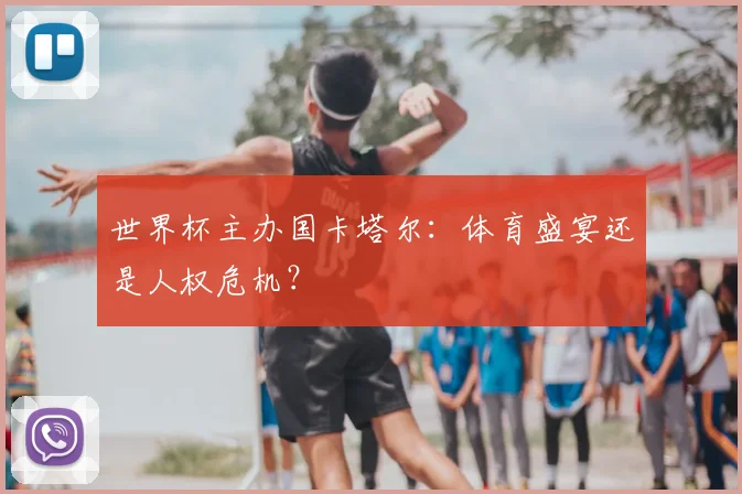 世界杯主办国卡塔尔：体育盛宴还是人权危机？