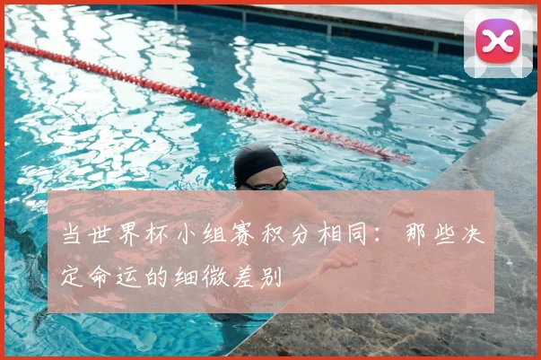 当世界杯小组赛积分相同：那些决定命运的细微差别