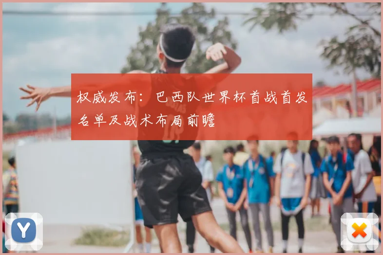 权威发布：巴西队世界杯首战首发名单及战术布局前瞻