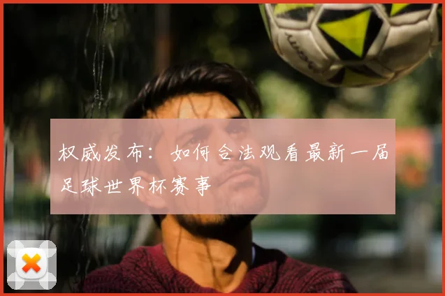 权威发布:如何合法观看最新一届足球世界杯赛事