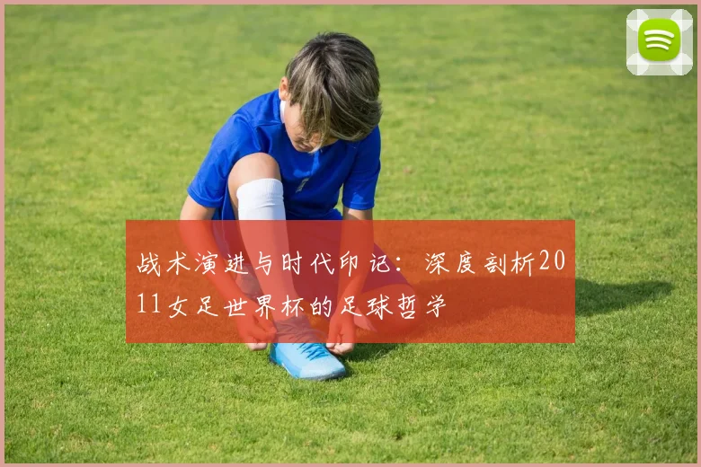 战术演进与时代印记：深度剖析2011女足世界杯的足球哲学