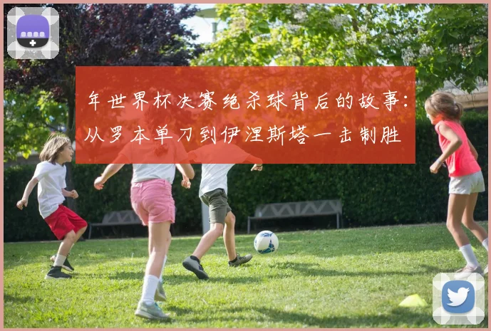 年世界杯决赛绝杀球背后的故事:从罗本单刀到伊涅斯塔一击制胜