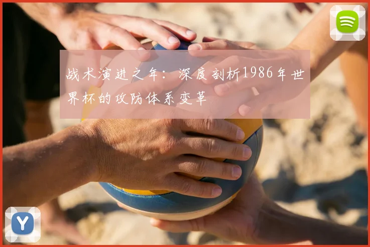 战术演进之年：深度剖析1986年世界杯的攻防体系变革