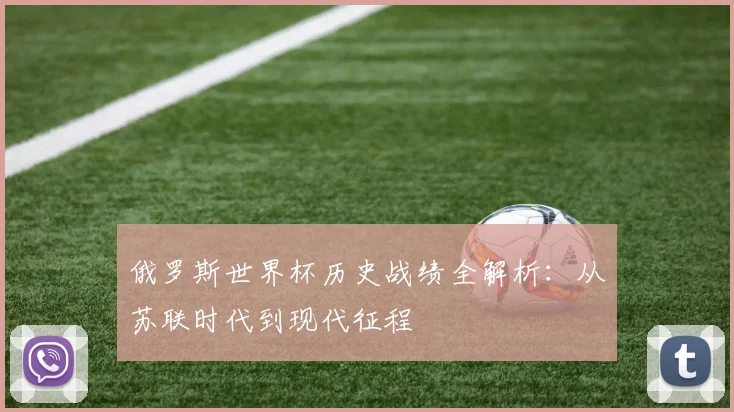 俄罗斯世界杯历史战绩全解析:从苏联时代到现代征程