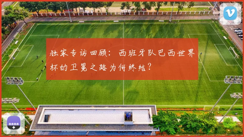 独家专访回顾：西班牙队巴西世界杯的卫冕之路为何终结？