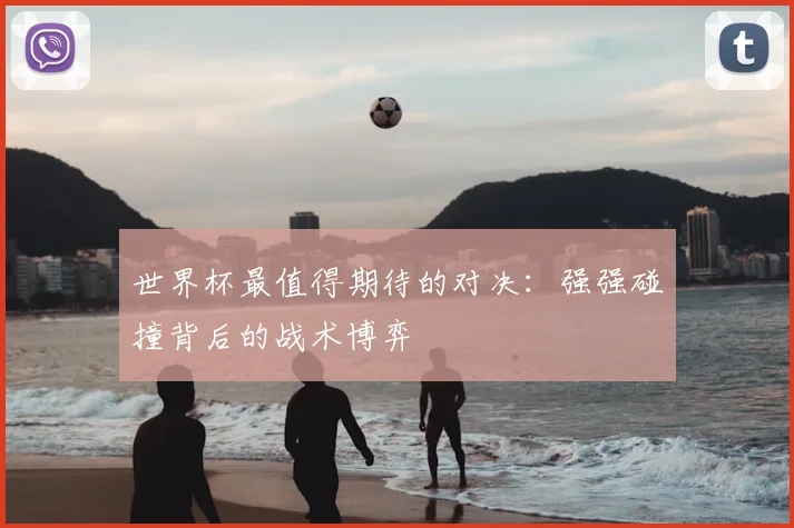 世界杯最值得期待的对决：强强碰撞背后的战术博弈