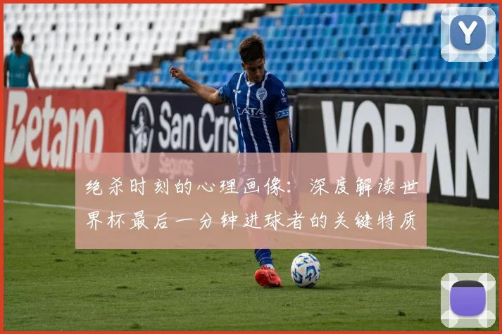 绝杀时刻的心理画像：深度解读世界杯最后一分钟进球者的关键特质