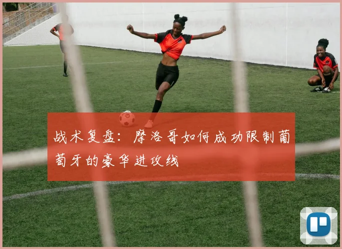 战术复盘：摩洛哥如何成功限制葡萄牙的豪华进攻线