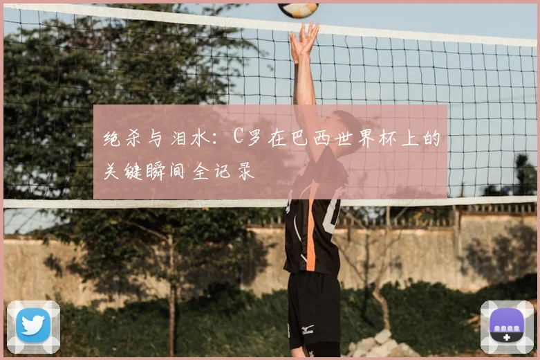 绝杀与泪水：C罗在巴西世界杯上的关键瞬间全记录