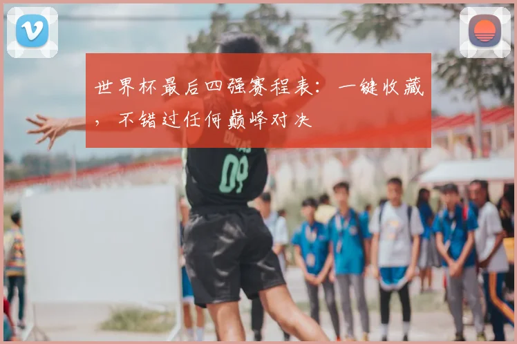 世界杯最后四强赛程表：一键收藏，不错过任何巅峰对决