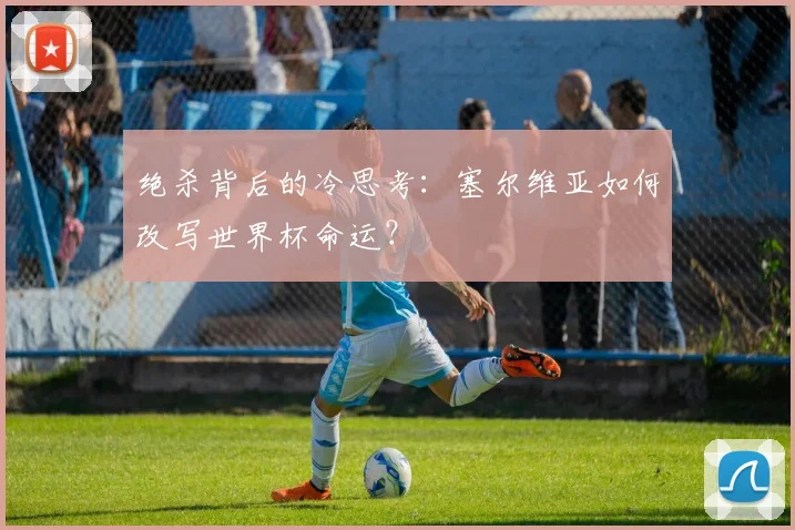 绝杀背后的冷思考：塞尔维亚如何改写世界杯命运？