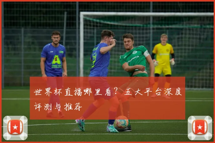 世界杯直播哪里看？五大平台深度评测与推荐
