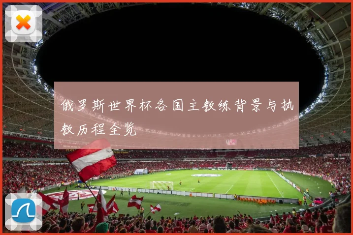 俄罗斯世界杯各国主教练背景与执教历程全览