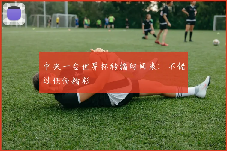 中央一台世界杯转播时间表:不错过任何精彩