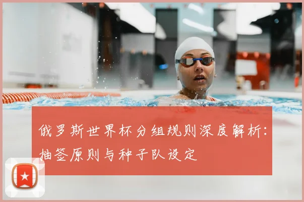 俄罗斯世界杯分组规则深度解析：抽签原则与种子队设定