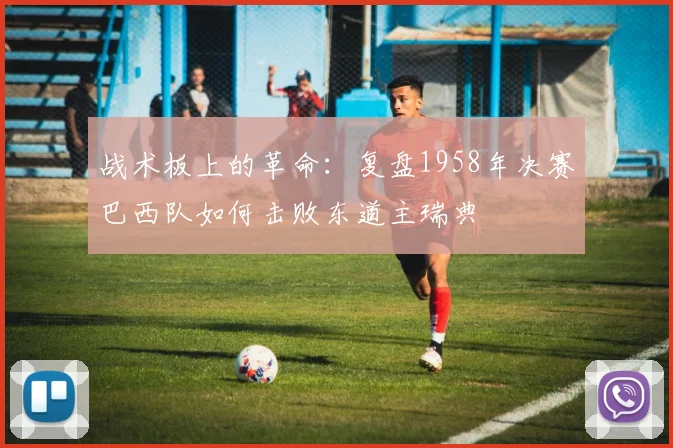 战术板上的革命：复盘1958年决赛巴西队如何击败东道主瑞典
