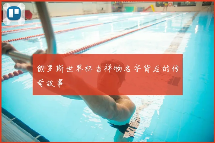 俄罗斯世界杯吉祥物名字背后的传奇故事