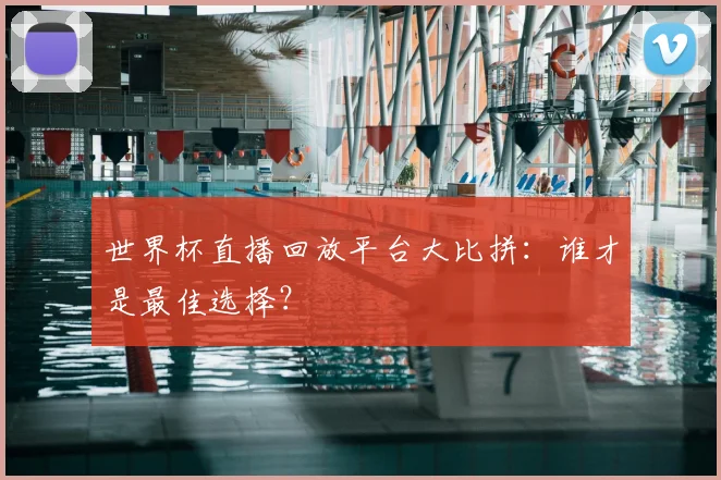世界杯直播回放平台大比拼：谁才是最佳选择？