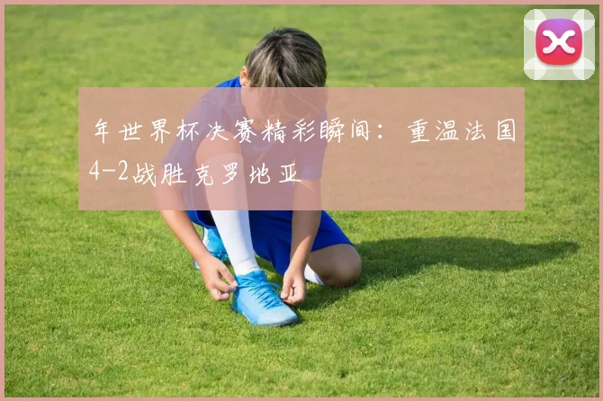 年世界杯决赛精彩瞬间:重温法国4-2战胜克罗地亚