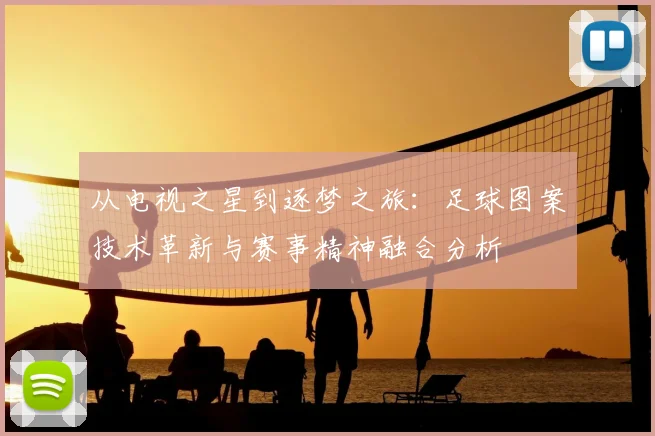 从电视之星到逐梦之旅:足球图案技术革新与赛事精神融合分析